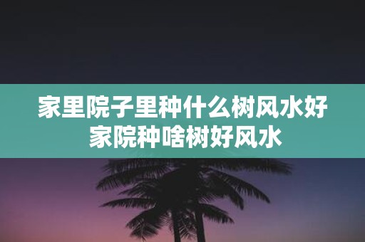 家里院子里种什么树风水好 家院种啥树好风水