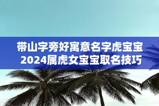 带山字旁好寓意名字虎宝宝 2025属虎女宝宝取名技巧
