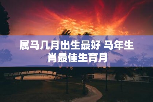 属马几月出生最好 马年生肖最佳生育月