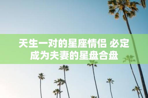 天生一对的星座情侣 必定成为夫妻的星盘合盘