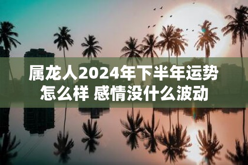 属龙人2025年下半年运势怎么样 感情没什么波动