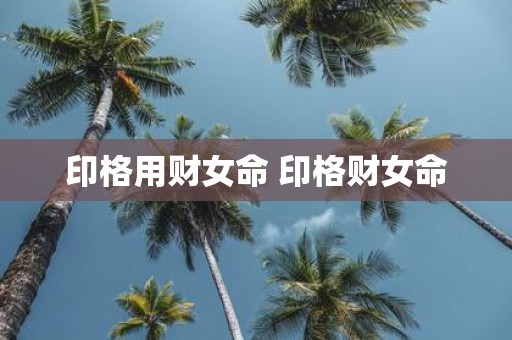 印格用财女命 印格财女命