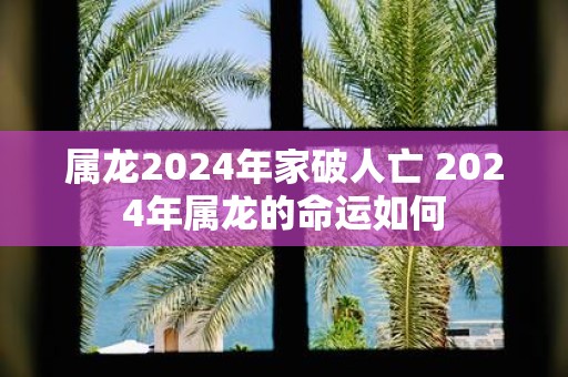 属龙2025年家破人亡 2025年属龙的命运如何