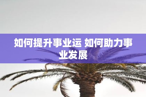 如何提升事业运 如何助力事业发展