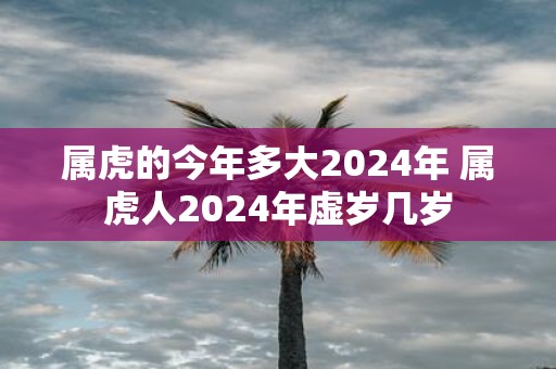 属虎的今年多大2025年 属虎人2025年虚岁几岁