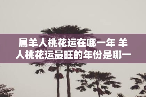 属羊人桃花运在哪一年 羊人桃花运最旺的年份是哪一年