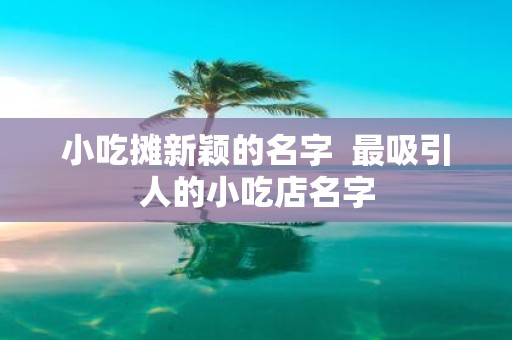 小吃摊新颖的名字 最吸引人的小吃店名字