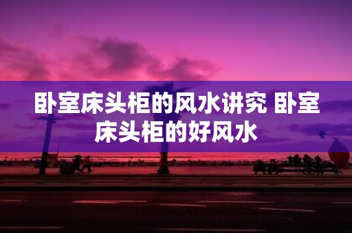 卧室床头柜的风水讲究 卧室床头柜的好风水