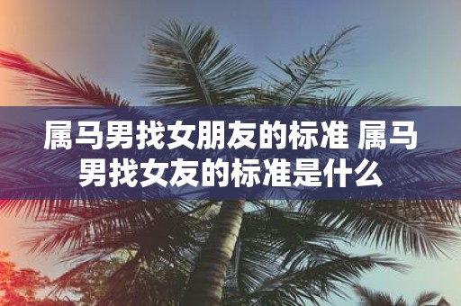 属马男找女朋友的标准 属马男找女友的标准是什么