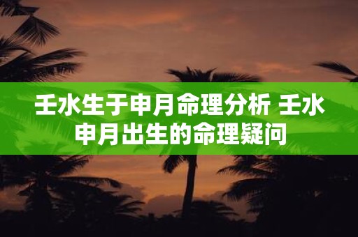 壬水生于申月命理分析 壬水申月出生的命理疑问