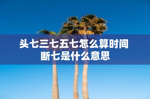 头七三七五七怎么算时间 断七是什么意思