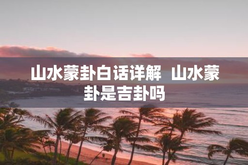 山水蒙卦白话详解 山水蒙卦是吉卦吗