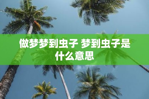 做梦梦到虫子 梦到虫子是什么意思