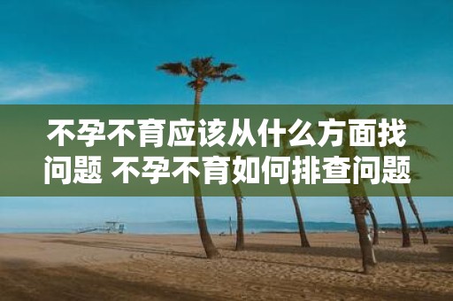 不孕不育应该从什么方面找问题 不孕不育如何排查问题