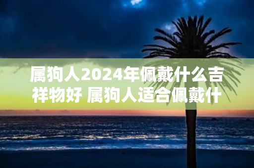 属狗人2025年佩戴什么吉祥物好 属狗人适合佩戴什么