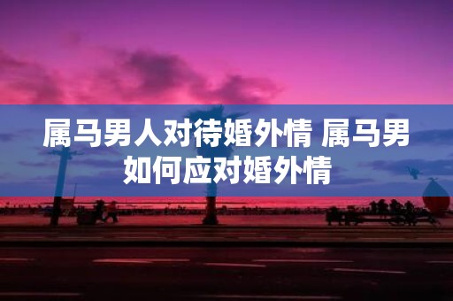 属马男人对待婚外情 属马男如何应对婚外情