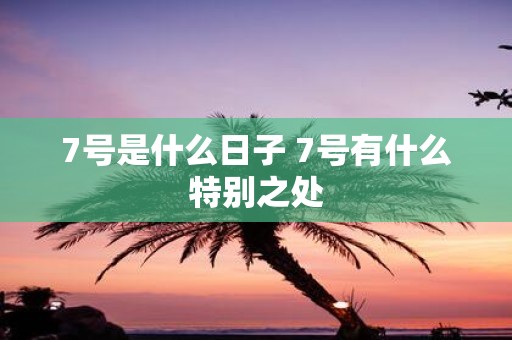 7号是什么日子 7号有什么特别之处
