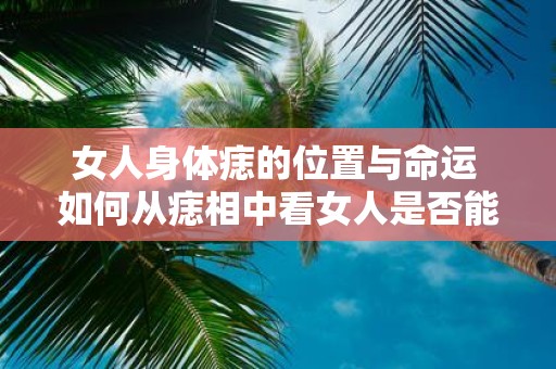 女人身体痣的位置与命运 如何从痣相中看女人是否能享福