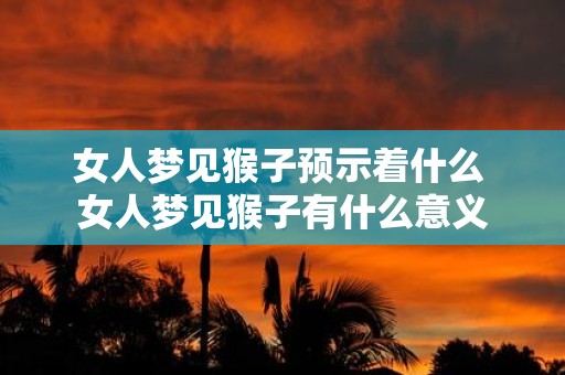 女人梦见猴子预示着什么 女人梦见猴子有什么意义