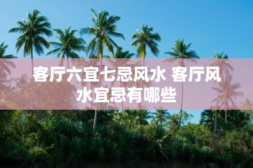 客厅六宜七忌风水 客厅风水宜忌有哪些