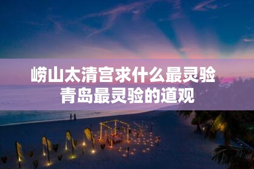 崂山太清宫求什么最灵验 青岛最灵验的道观