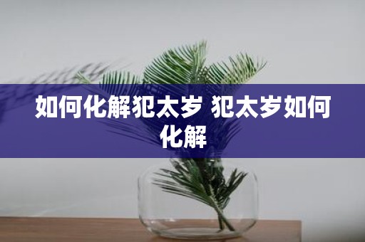如何化解犯太岁 犯太岁如何化解