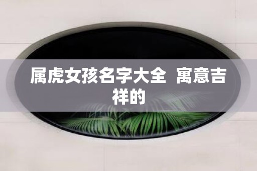 属虎女孩名字大全 寓意吉祥的