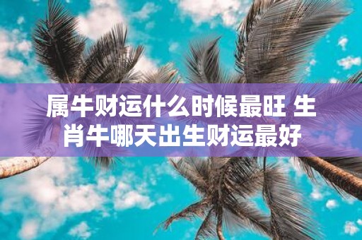 属牛财运什么时候最旺 生肖牛哪天出生财运最好