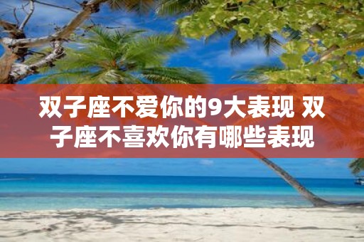 双子座不爱你的9大表现 双子座不喜欢你有哪些表现