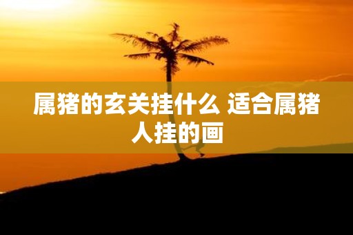 属猪的玄关挂什么 适合属猪人挂的画