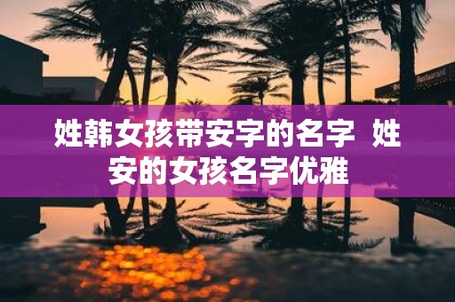 姓韩女孩带安字的名字 姓安的女孩名字优雅