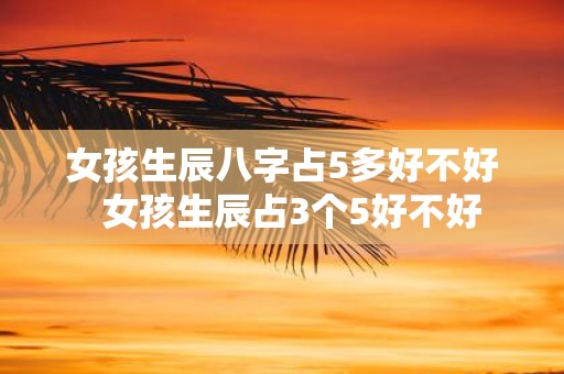 女孩生辰八字占5多好不好 女孩生辰占3个5好不好