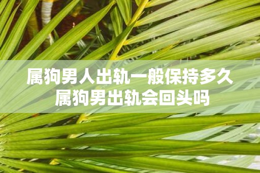 属狗男人出轨一般保持多久 属狗男出轨会回头吗