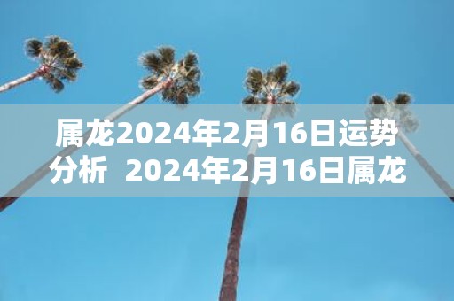 属龙2025年2月16日运势分析 2025年2月16日属龙今日运势