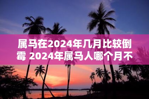 属马在2025年几月比较倒霉 2025年属马人哪个月不吉利