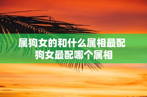 属狗女的和什么属相最配 狗女最配哪个属相