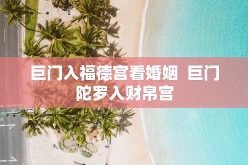 巨门入福德宫看婚姻 巨门陀罗入财帛宫