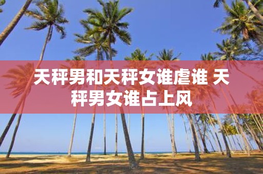 天秤男和天秤女谁虐谁 天秤男女谁占上风