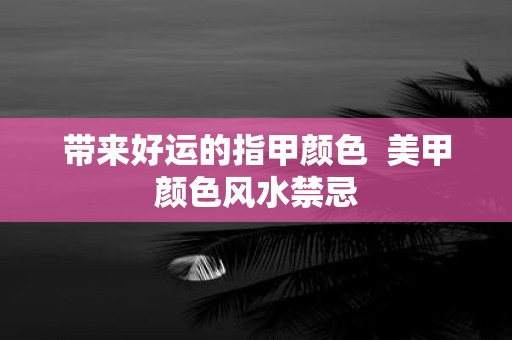 带来好运的指甲颜色 美甲颜色风水禁忌