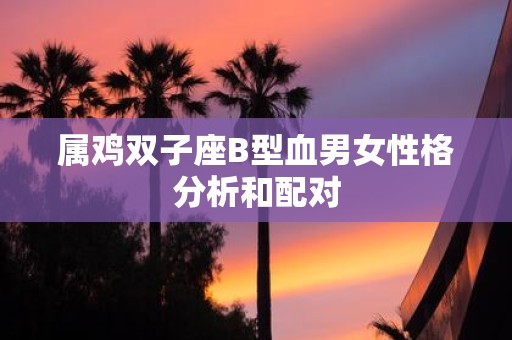 属鸡双子座B型血男女性格分析和配对