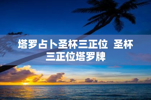 塔罗占卜圣杯三正位 圣杯三正位塔罗牌