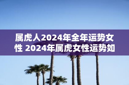 属虎人2025年全年运势女性 2025年属虎女性运势如何
