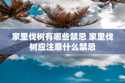 家里伐树有哪些禁忌 家里伐树应注意什么禁忌