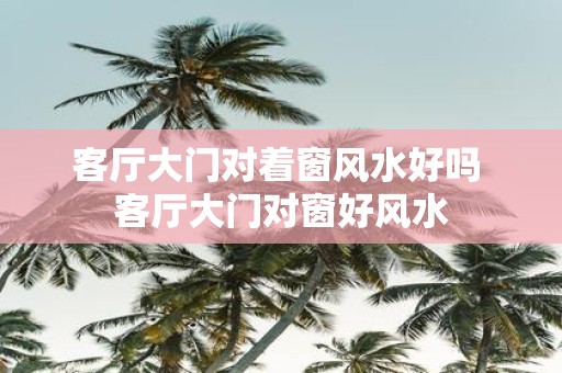 客厅大门对着窗风水好吗 客厅大门对窗好风水
