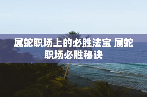 属蛇职场上的必胜法宝 属蛇职场必胜秘诀