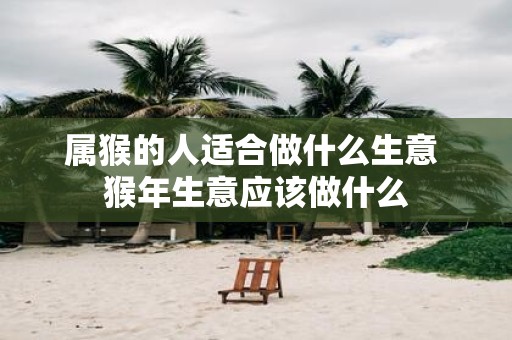属猴的人适合做什么生意 猴年生意应该做什么