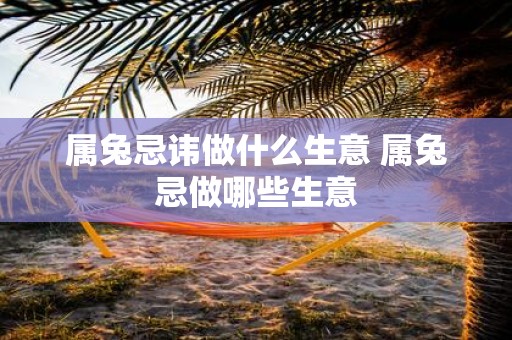 属兔忌讳做什么生意 属兔忌做哪些生意