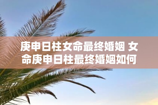 庚申日柱女命最终婚姻 女命庚申日柱最终婚姻如何