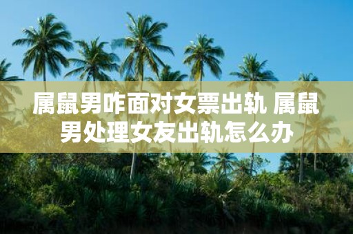 属鼠男咋面对女票出轨 属鼠男处理女友出轨怎么办