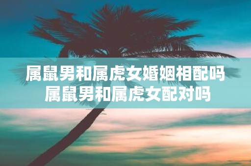 属鼠男和属虎女婚姻相配吗 属鼠男和属虎女配对吗